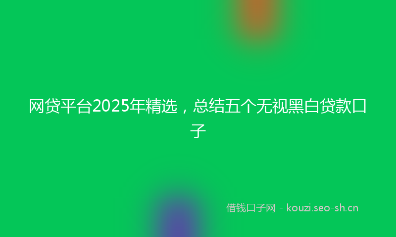 网贷平台2025年精选，总结五个无视黑白贷款口子