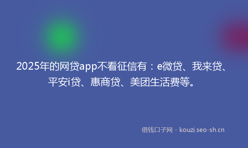 2025年的网贷app不看征信有：e微贷、我来贷、平安i贷、惠商贷、美团生活费等。