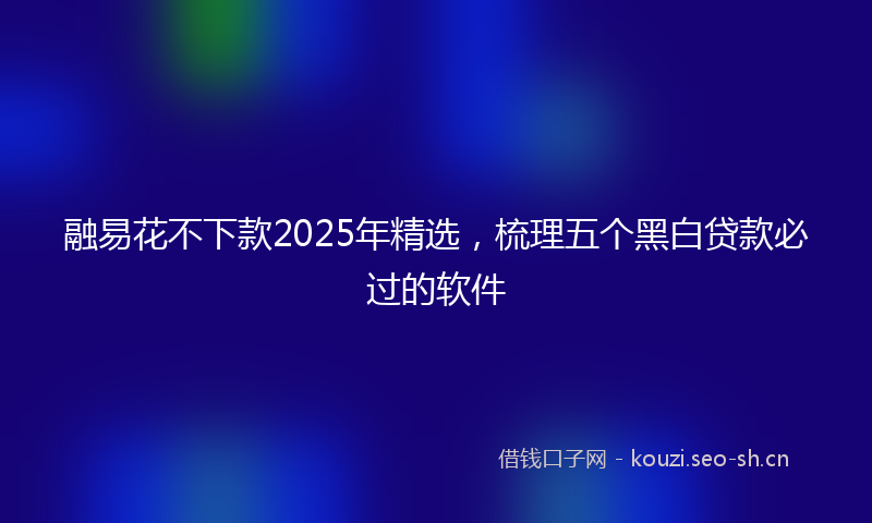 融易花不下款2025年精选，梳理五个黑白贷款必过的软件