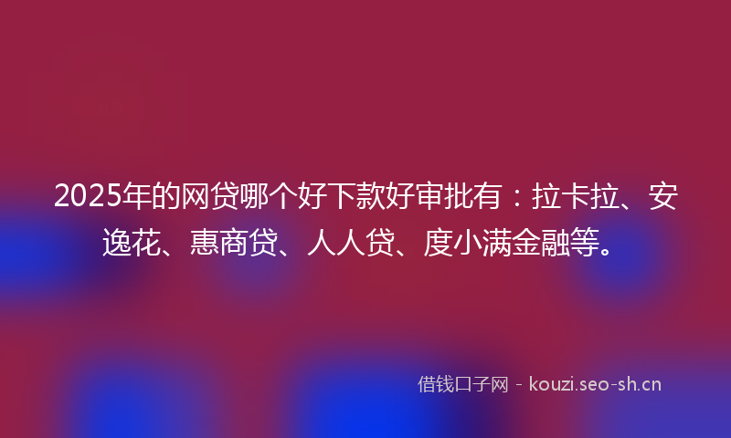 2025年的网贷哪个好下款好审批有：拉卡拉、安逸花、惠商贷、人人贷、度小满金融等。