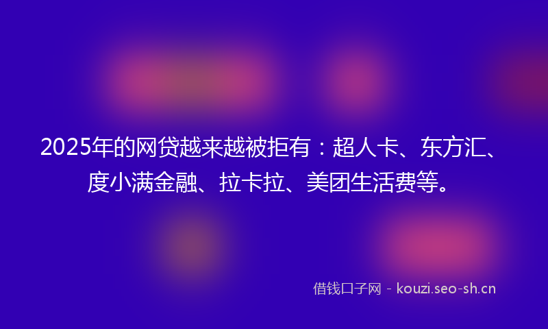 2025年的网贷越来越被拒有:超人卡、东方汇、度小满金融、拉卡拉、美团生活费等。