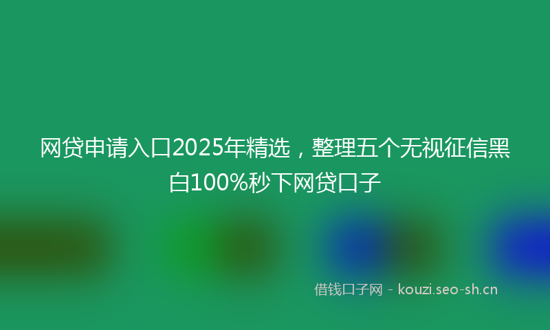 网贷申请入口2025年精选，整理五个无视征信黑白100%秒下网贷口子