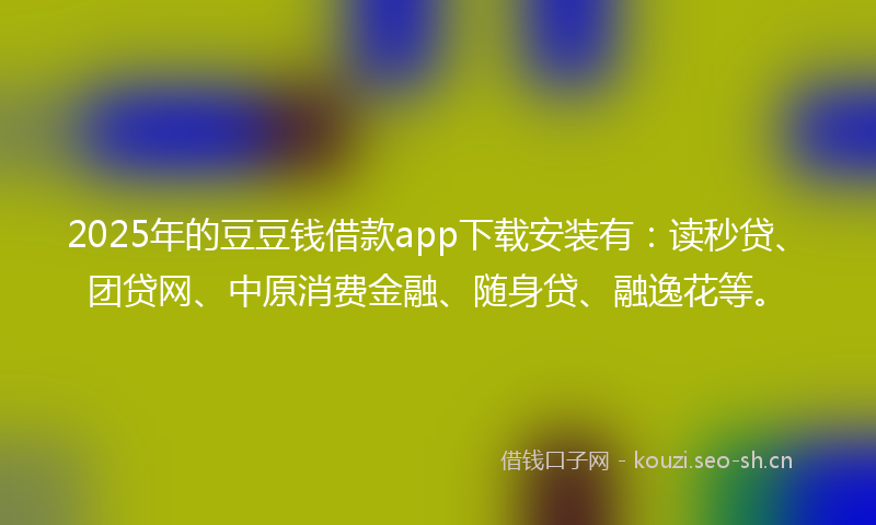 2025年的豆豆钱借款app下载安装有：读秒贷、团贷网、中原消费金融、随身贷、融逸花等。
