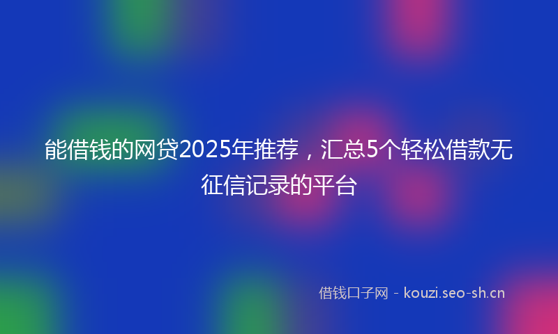 能借钱的网贷2025年推荐，汇总5个轻松借款无征信记录的平台