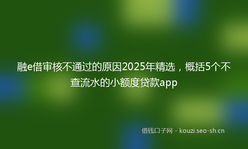 融e借审核不通过的原因2025年精选，概括5个不查流水的小额度贷款app