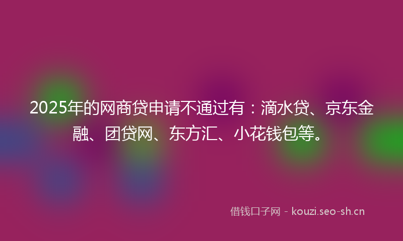 2025年的网商贷申请不通过有：滴水贷、京东金融、团贷网、东方汇、小花钱包等。