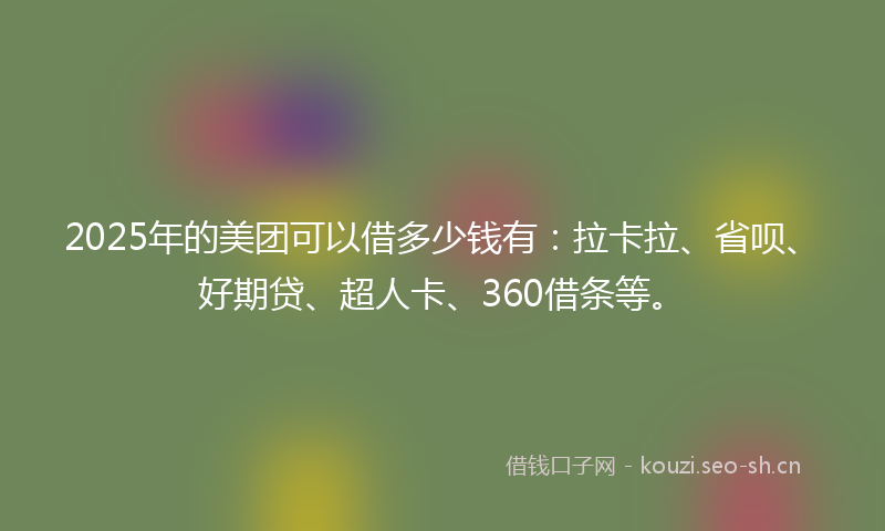 2025年的美团可以借多少钱有：拉卡拉、省呗、好期贷、超人卡、360借条等。