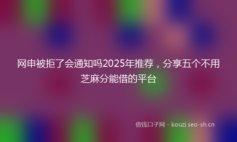 网申被拒了会通知吗2025年推荐，分享五个不用芝麻分能借的平台