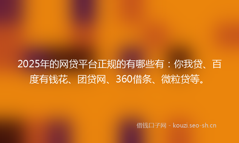 2025年的网贷平台正规的有哪些有:你我贷、百度有钱花、团贷网、360借条、微粒贷等。