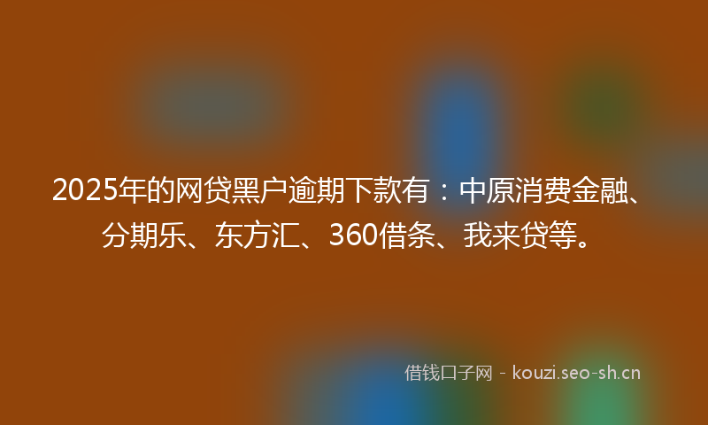 2025年的网贷黑户逾期下款有：中原消费金融、分期乐、东方汇、360借条、我来贷等。