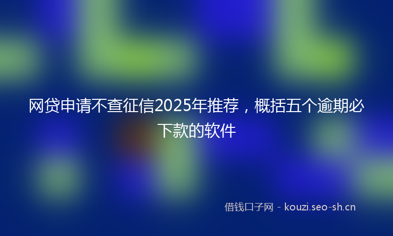 网贷申请不查征信2025年推荐,概括五个逾期必下款的软件