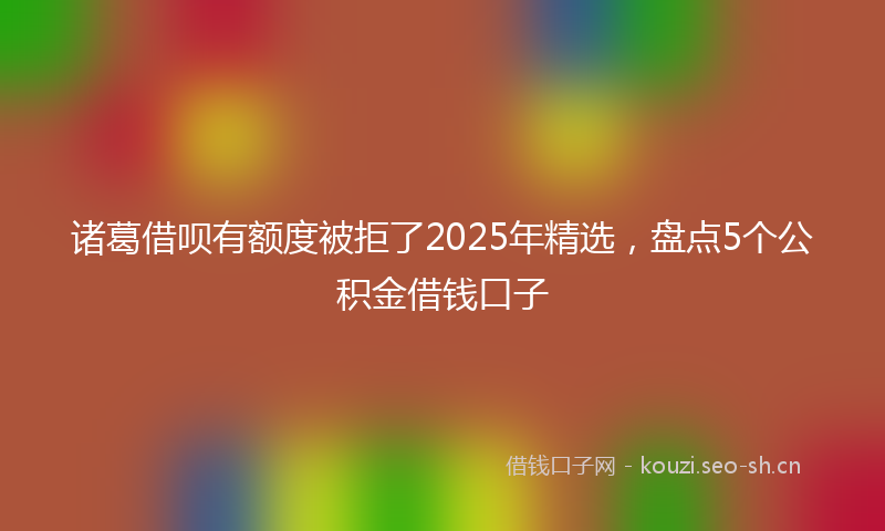 诸葛借呗有额度被拒了2025年精选，盘点5个公积金借钱口子