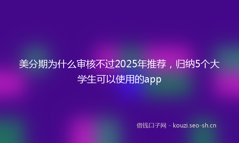 美分期为什么审核不过2025年推荐，归纳5个大学生可以使用的app