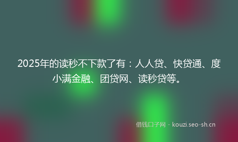 2025年的读秒不下款了有：人人贷、快贷通、度小满金融、团贷网、读秒贷等。