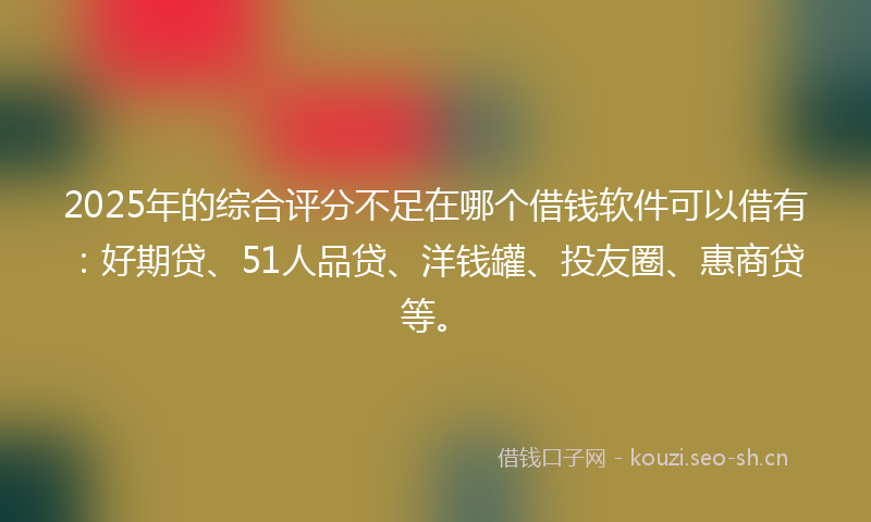 2025年的综合评分不足在哪个借钱软件可以借有：好期贷、51人品贷、洋钱罐、投友圈、惠商贷等。