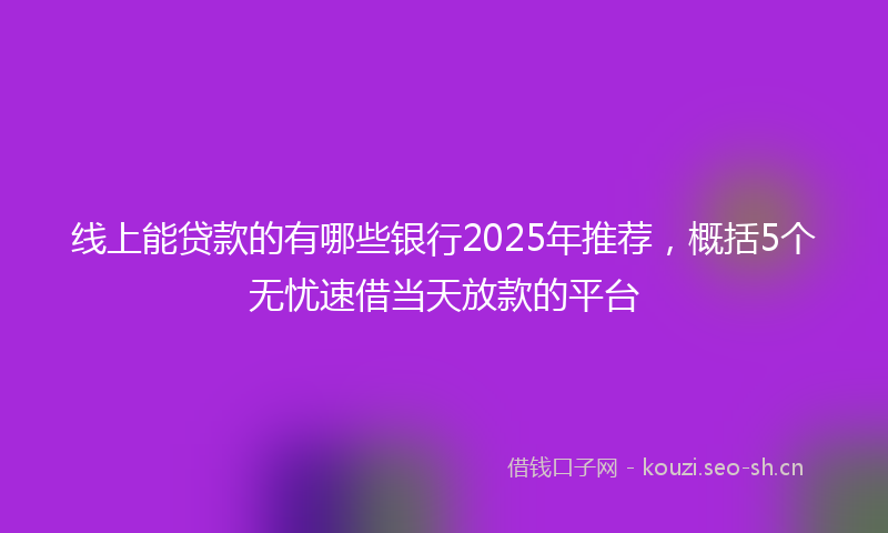 线上能贷款的有哪些银行2025年推荐，概括5个无忧速借当天放款的平台