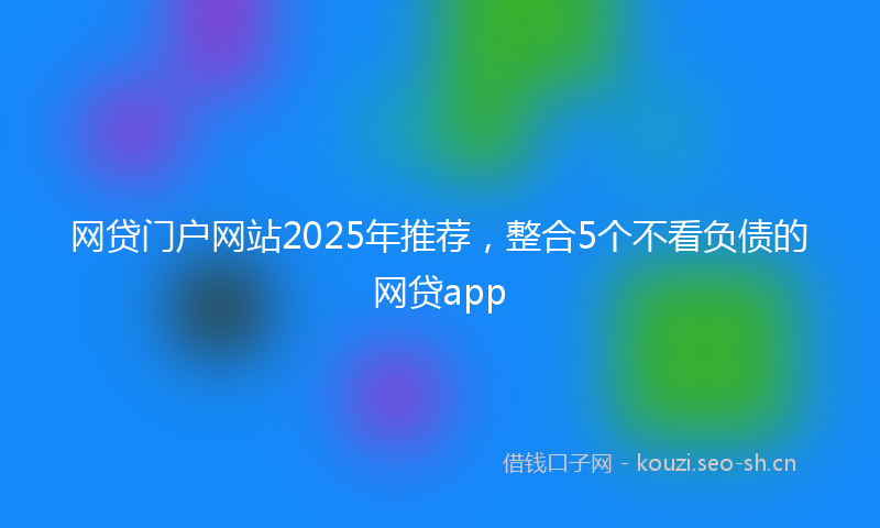 网贷门户网站2025年推荐，整合5个不看负债的网贷app