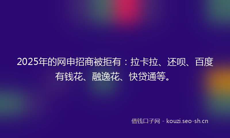 2025年的网申招商被拒有：拉卡拉、还呗、百度有钱花、融逸花、快贷通等。