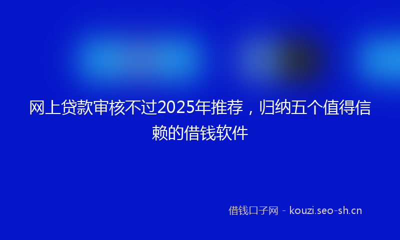 网上贷款审核不过2025年推荐，归纳五个值得信赖的借钱软件