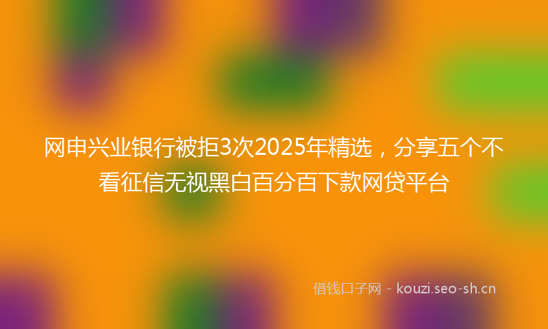 网申兴业银行被拒3次2025年精选，分享五个不看征信无视黑白百分百下款网贷平台