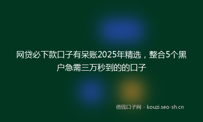 网贷必下款口子有呆账2025年精选，整合5个黑户急需三万秒到的的口子