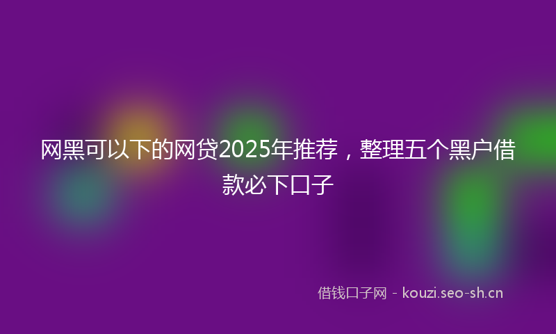 网黑可以下的网贷2025年推荐，整理五个黑户借款必下口子
