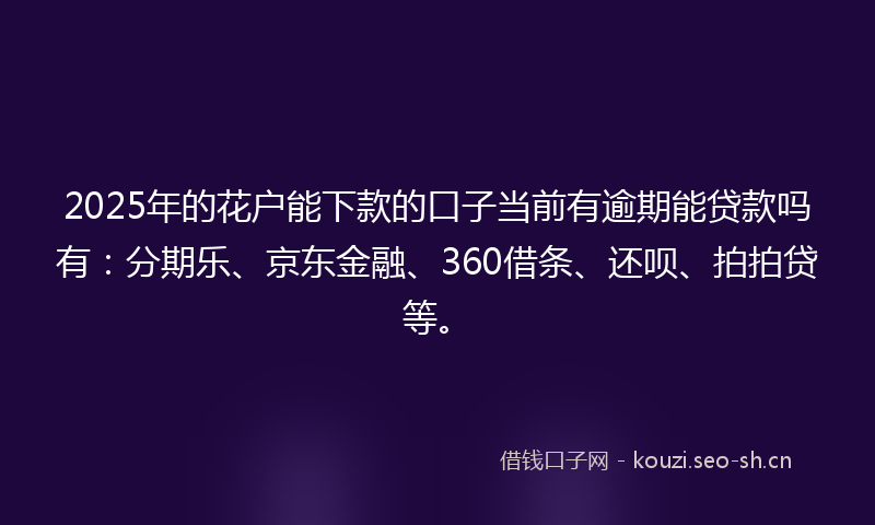 2025年的花户能下款的口子当前有逾期能贷款吗有：分期乐、京东金融、360借条、还呗、拍拍贷等。