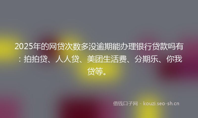 2025年的网贷次数多没逾期能办理银行贷款吗有：拍拍贷、人人贷、美团生活费、分期乐、你我贷等。
