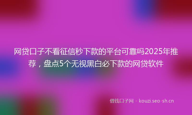 网贷口子不看征信秒下款的平台可靠吗2025年推荐,盘点5个无视黑白必下款的网贷软件