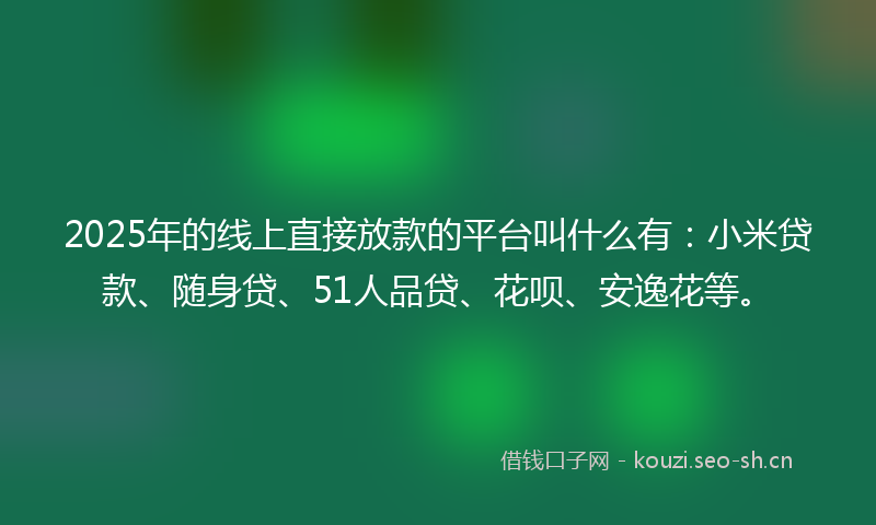 2025年的线上直接放款的平台叫什么有：小米贷款、随身贷、51人品贷、花呗、安逸花等。