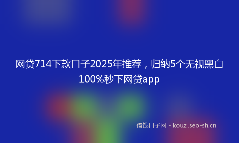网贷714下款口子2025年推荐，归纳5个无视黑白100%秒下网贷app