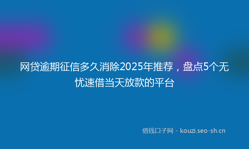 网贷逾期征信多久消除2025年推荐，盘点5个无忧速借当天放款的平台