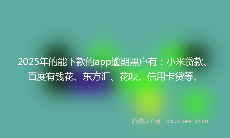 2025年的能下款的app逾期黑户有:小米贷款、百度有钱花、东方汇、花呗、信用卡贷等。
