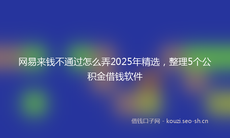 网易来钱不通过怎么弄2025年精选，整理5个公积金借钱软件