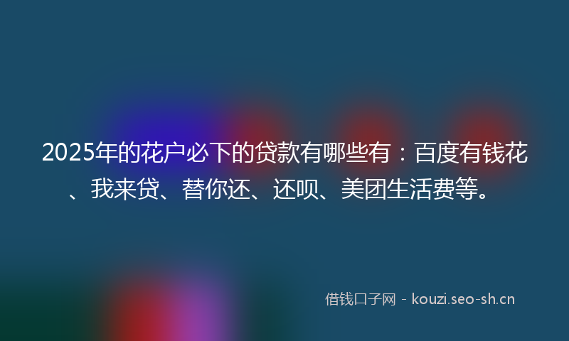 2025年的花户必下的贷款有哪些有：百度有钱花、我来贷、替你还、还呗、美团生活费等。
