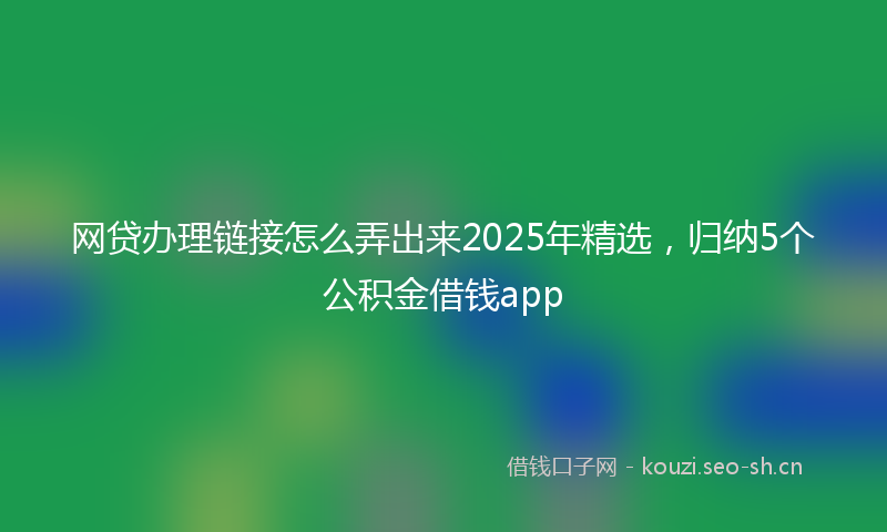 网贷办理链接怎么弄出来2025年精选，归纳5个公积金借钱app