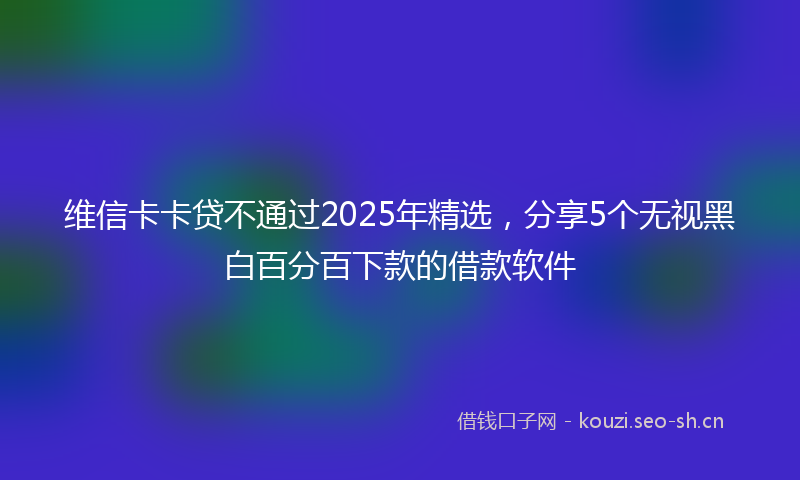 维信卡卡贷不通过2025年精选，分享5个无视黑白百分百下款的借款软件