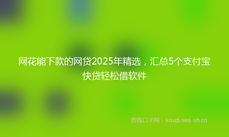 网花能下款的网贷2025年精选，汇总5个支付宝快贷轻松借软件