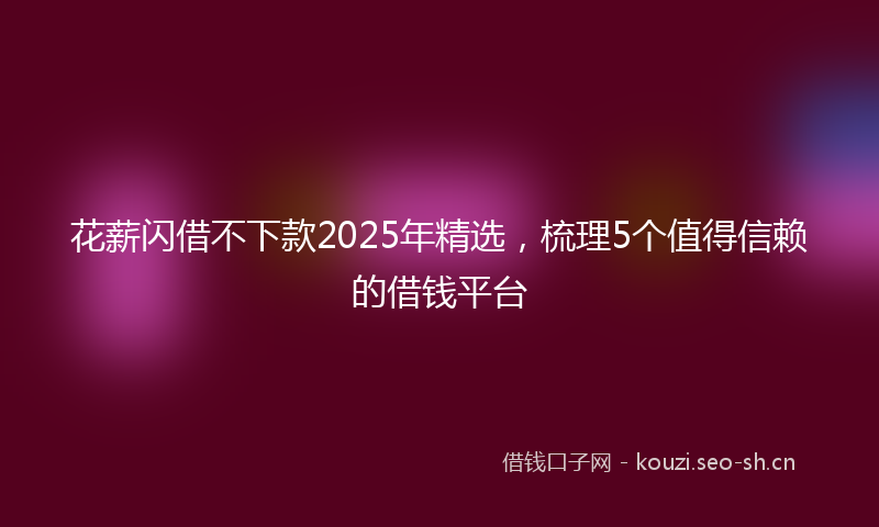 花薪闪借不下款2025年精选，梳理5个值得信赖的借钱平台