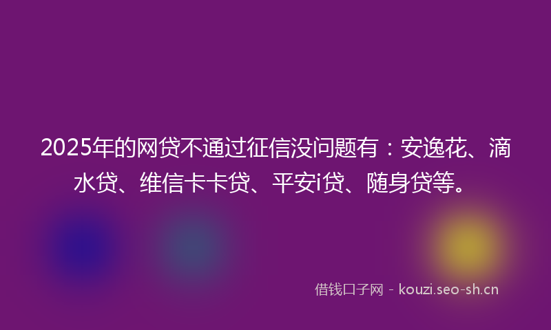 2025年的网贷不通过征信没问题有：安逸花、滴水贷、维信卡卡贷、平安i贷、随身贷等。