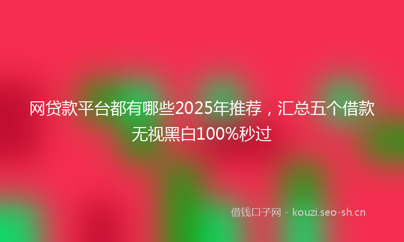 网贷款平台都有哪些2025年推荐，汇总五个借款无视黑白100%秒过