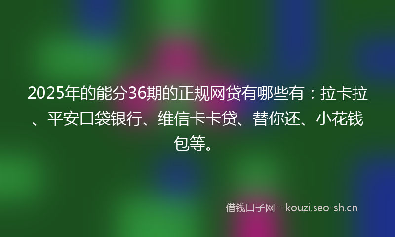 2025年的能分36期的正规网贷有哪些有：拉卡拉、平安口袋银行、维信卡卡贷、替你还、小花钱包等。