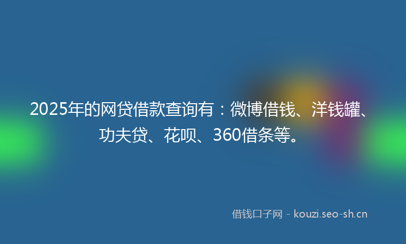 2025年的网贷借款查询有：微博借钱、洋钱罐、功夫贷、花呗、360借条等。