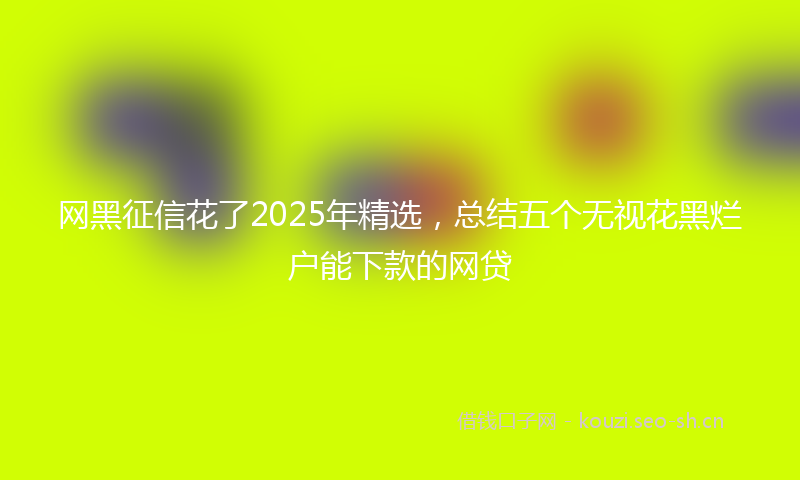 网黑征信花了2025年精选，总结五个无视花黑烂户能下款的网贷