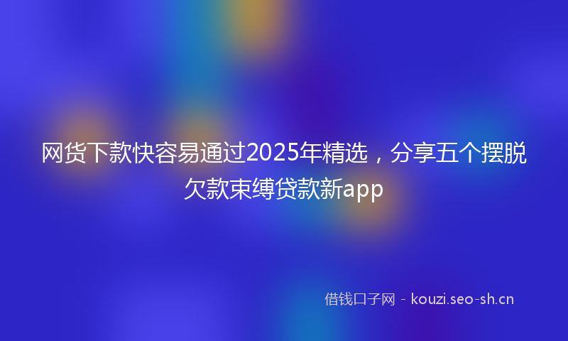 网货下款快容易通过2025年精选，分享五个摆脱欠款束缚贷款新app