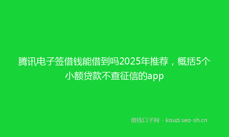腾讯电子签借钱能借到吗2025年推荐，概括5个小额贷款不查征信的app
