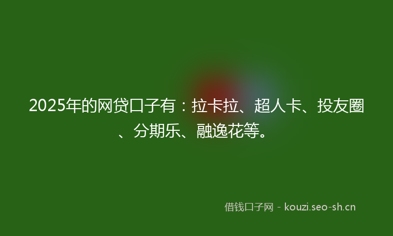 2025年的网贷口子有：拉卡拉、超人卡、投友圈、分期乐、融逸花等。