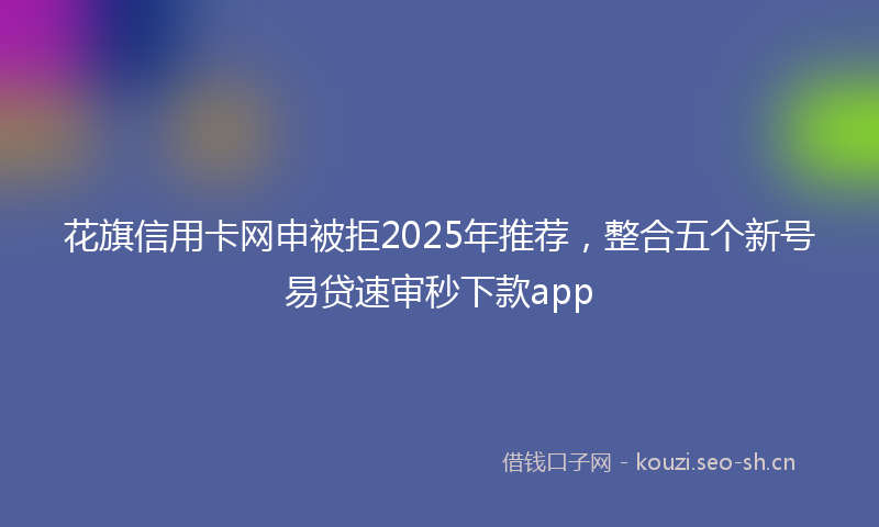 花旗信用卡网申被拒2025年推荐，整合五个新号易贷速审秒下款app