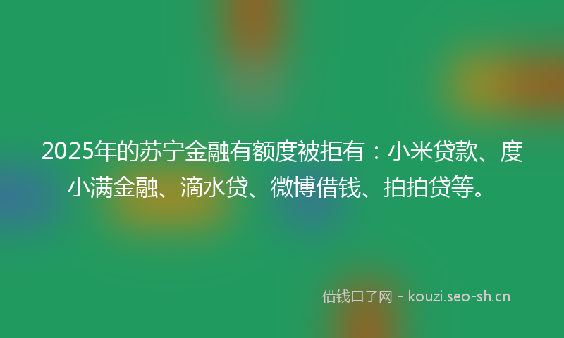 2025年的苏宁金融有额度被拒有：小米贷款、度小满金融、滴水贷、微博借钱、拍拍贷等。