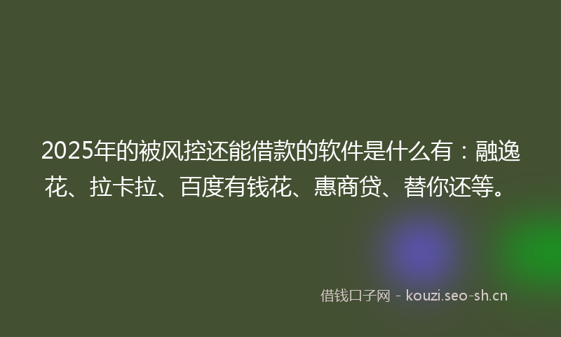 2025年的被风控还能借款的软件是什么有：融逸花、拉卡拉、百度有钱花、惠商贷、替你还等。